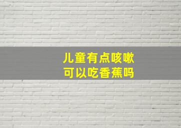 儿童有点咳嗽 可以吃香蕉吗